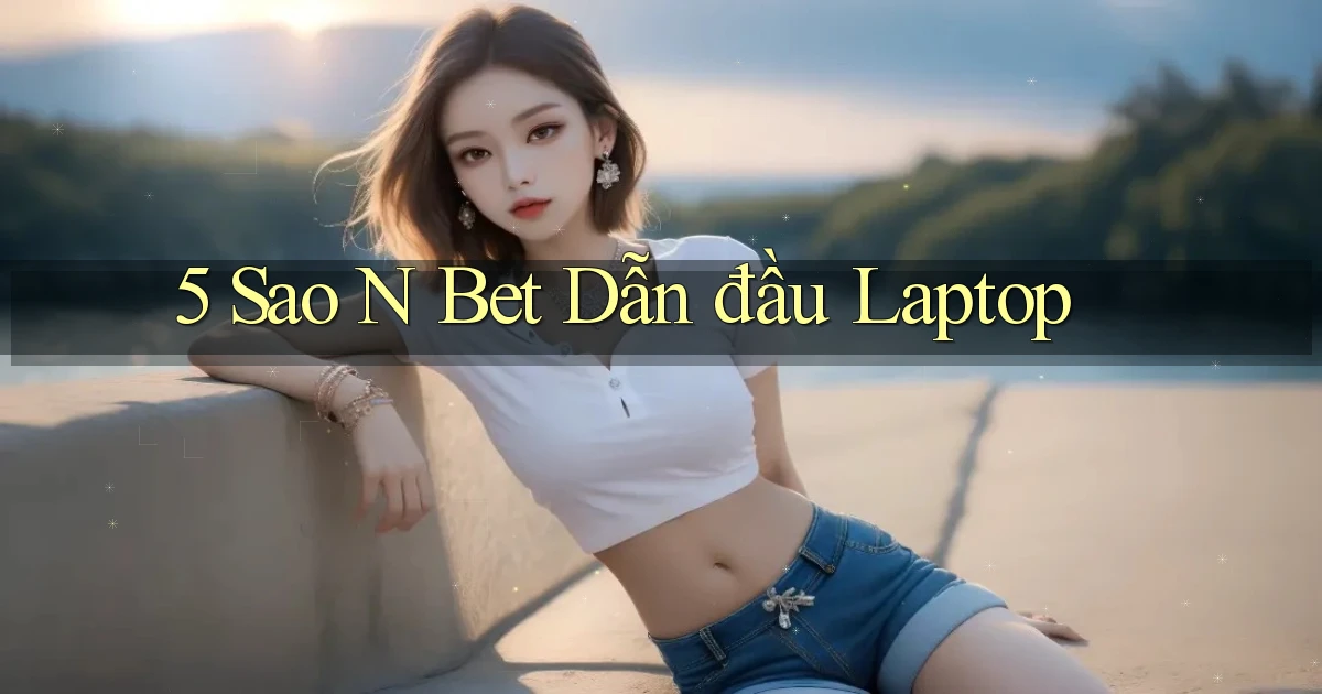 5 sao n bet dẫn đầu laptop