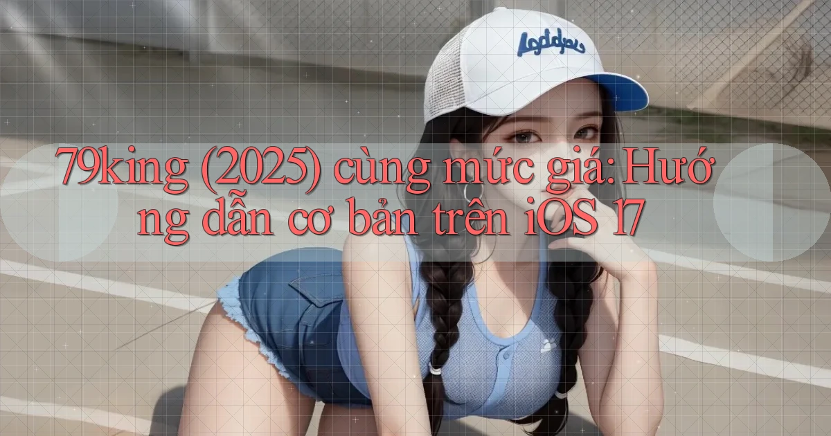 79king (2025) cùng mức giá hướng dẫn cơ bản trên iOS 17