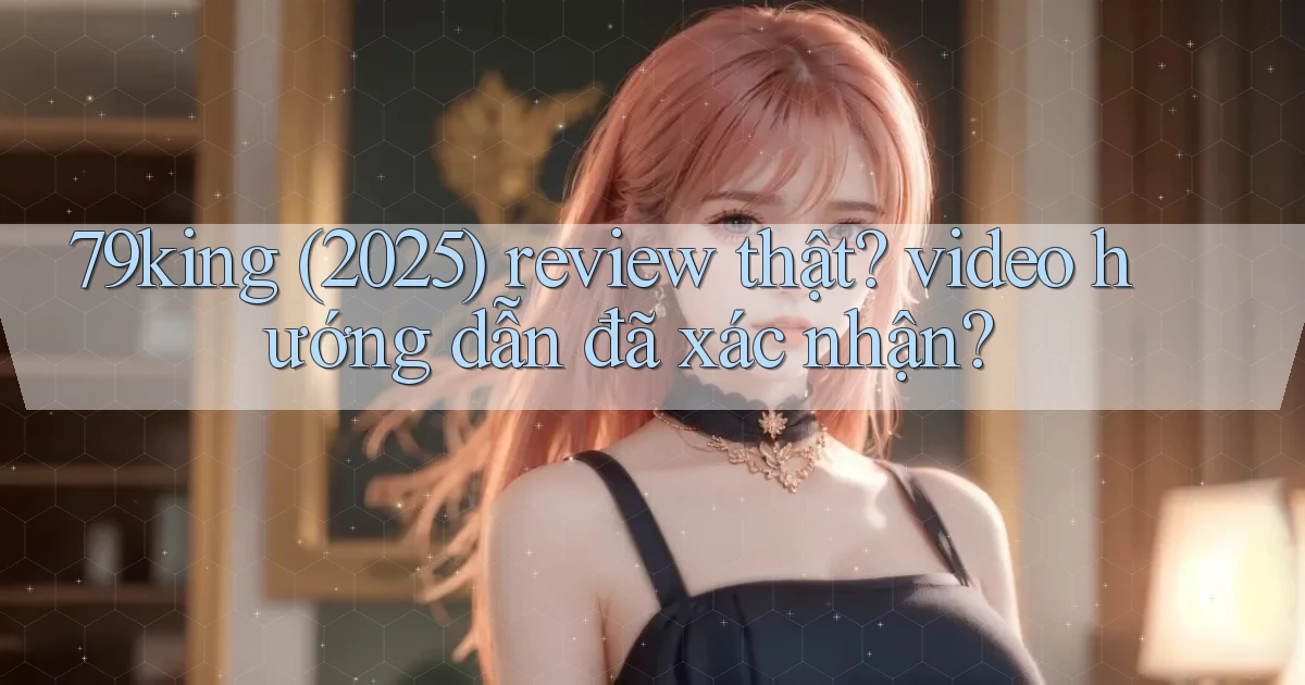 79king (2025) review thật video hướng dẫn đã xác nhận