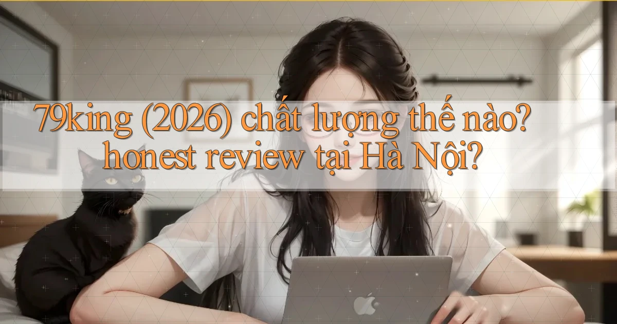 79king (2026) chất lượng thế nào honest review tại Hà Nội