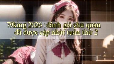 79king 2026 đánh giá chủ quan đã được cập nhật tuần thứ 2