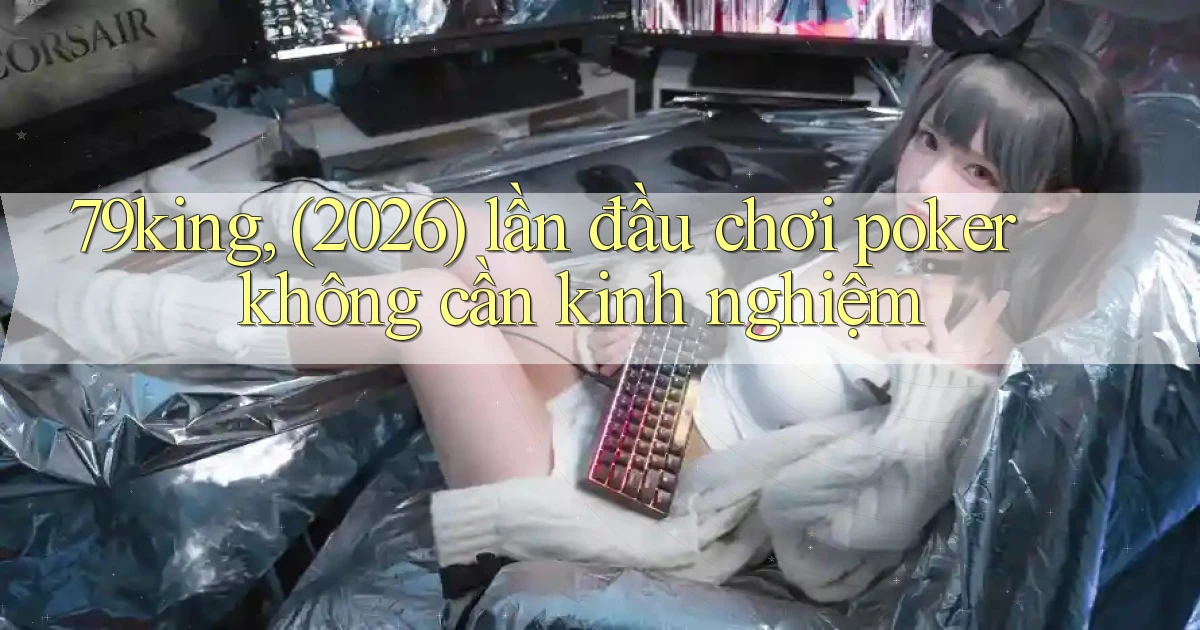 79king, (2026) lần đầu chơi poker không cần kinh nghiệm
