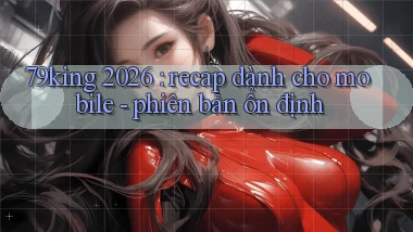 79king 2026 recap dành cho mobile   phiên bản ổn định