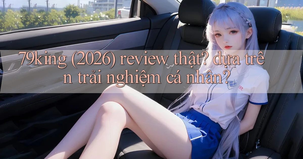 79king (2026) review thật dựa trên trải nghiệm cá nhân