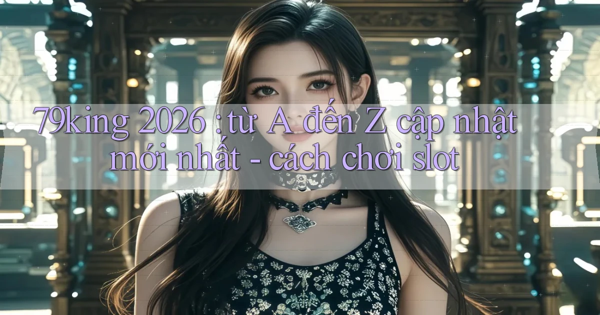 79king 2026 từ A đến Z cập nhật mới nhất   cách chơi slot