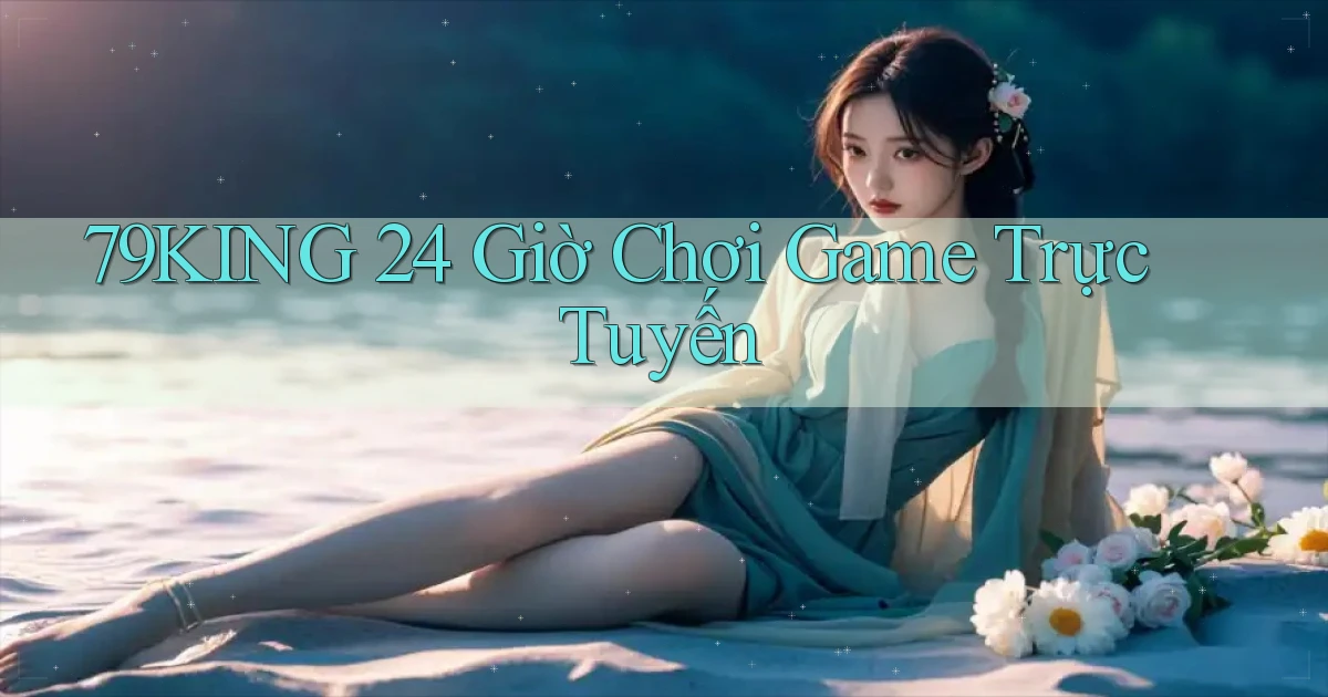 79king 24 giờ chơi game trực tuyến