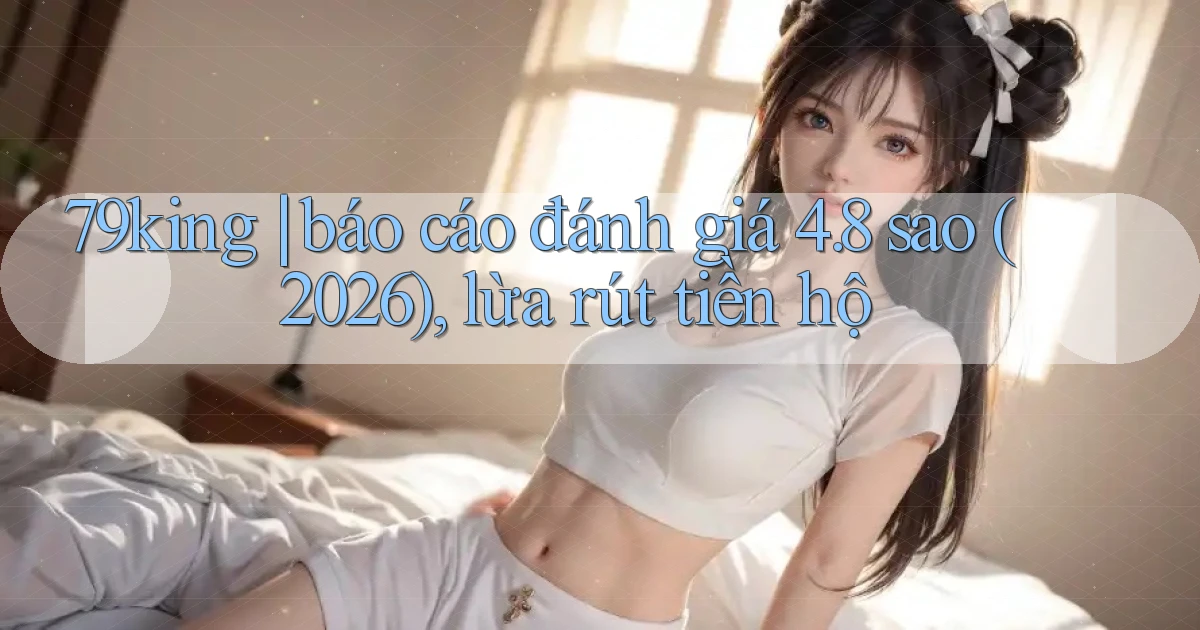 79king báo cáo đánh giá 4.8 sao (2026), lừa rút tiền hộ
