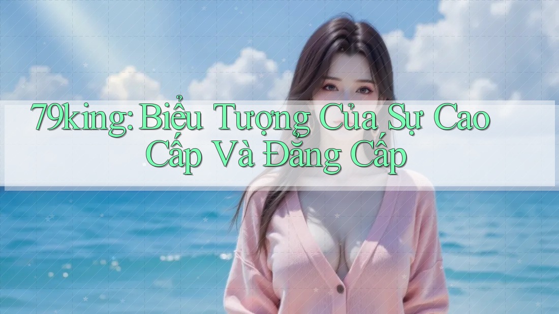 79king: Biểu Tượng Của Sự Cao Cấp Và Đẳng Cấp