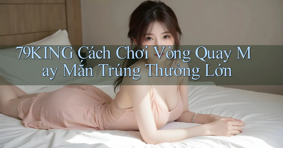 79king  cách chơi vòng quay may mắn trúng thưởng lớn