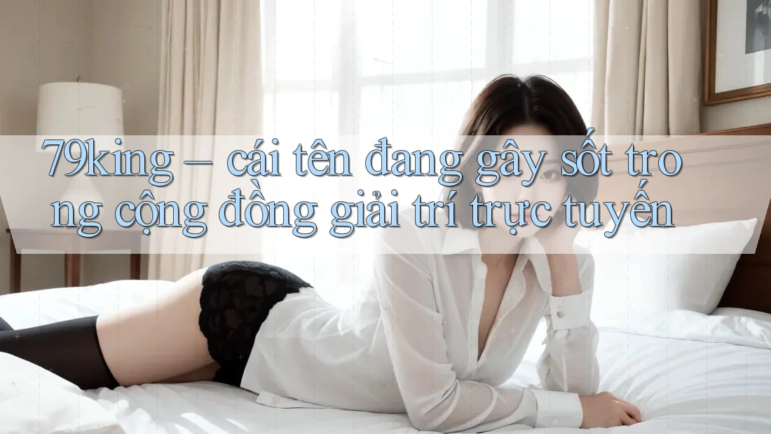 79king – cái tên đang gây sốt trong cộng đồng giải trí trực tuyến 79king – cái tên đang gây sốt trong cộng đồng giải trí trực tuyến