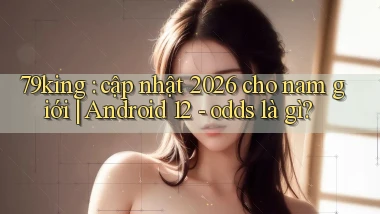 79king cập nhật 2026 cho nam giới Android 12   odds là gì