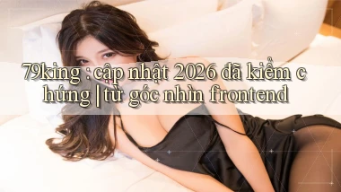 79king cập nhật 2026 đã kiểm chứng từ góc nhìn frontend