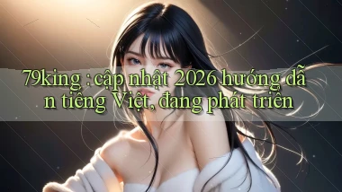 79king cập nhật 2026 hướng dẫn tiếng Việt, đang phát triển