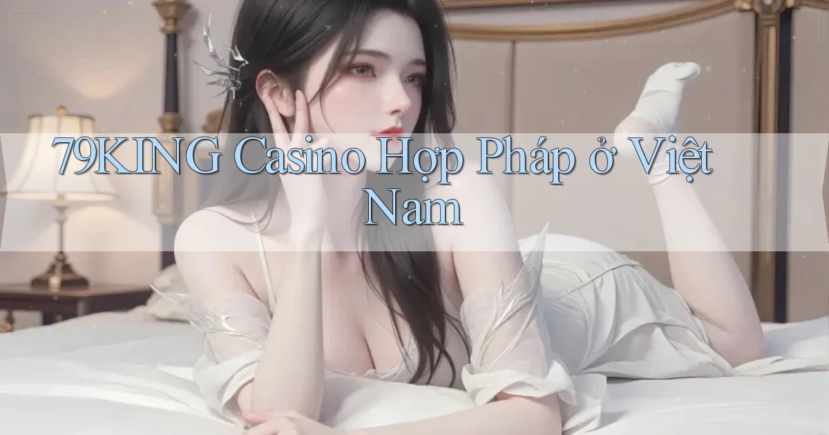 79king casino hợp pháp ở việt nam