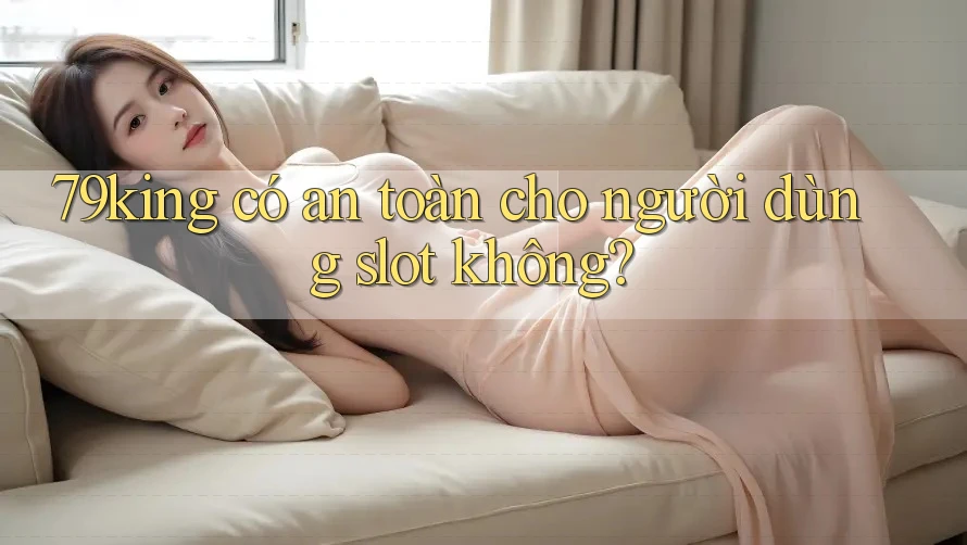 79king có an toàn cho người dùng slot không? 79king có an toàn cho người dùng slot không?