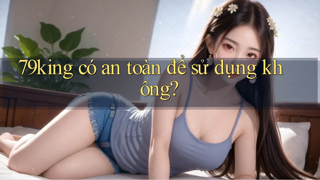 79king có an toàn để sử dụng không?