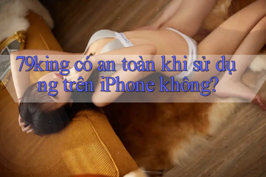 79king có an toàn khi sử dụng trên iPhone không?