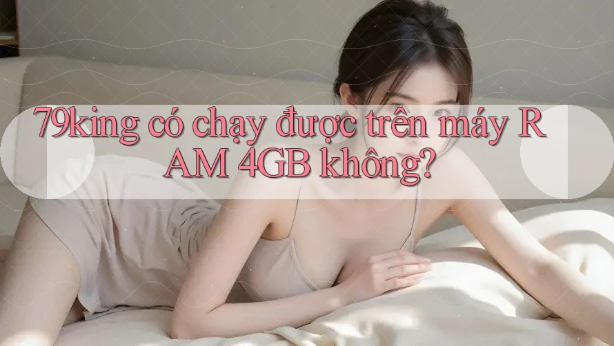 79king có chạy được trên máy RAM 4GB không?