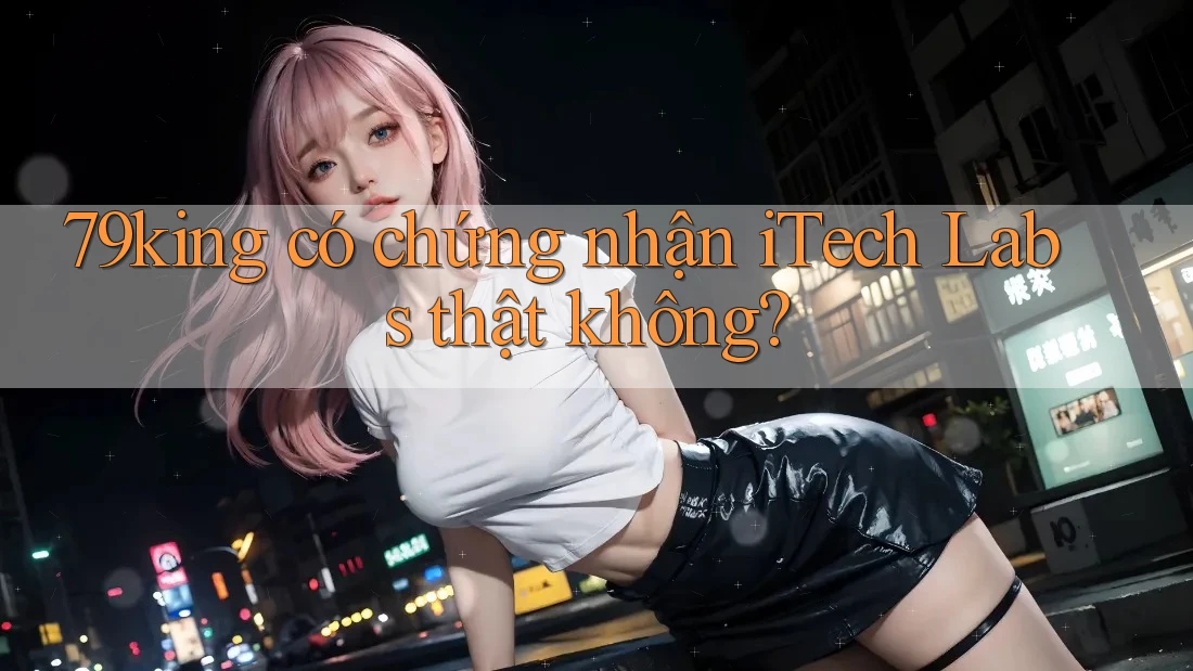 79king có chứng nhận iTech Labs thật không?