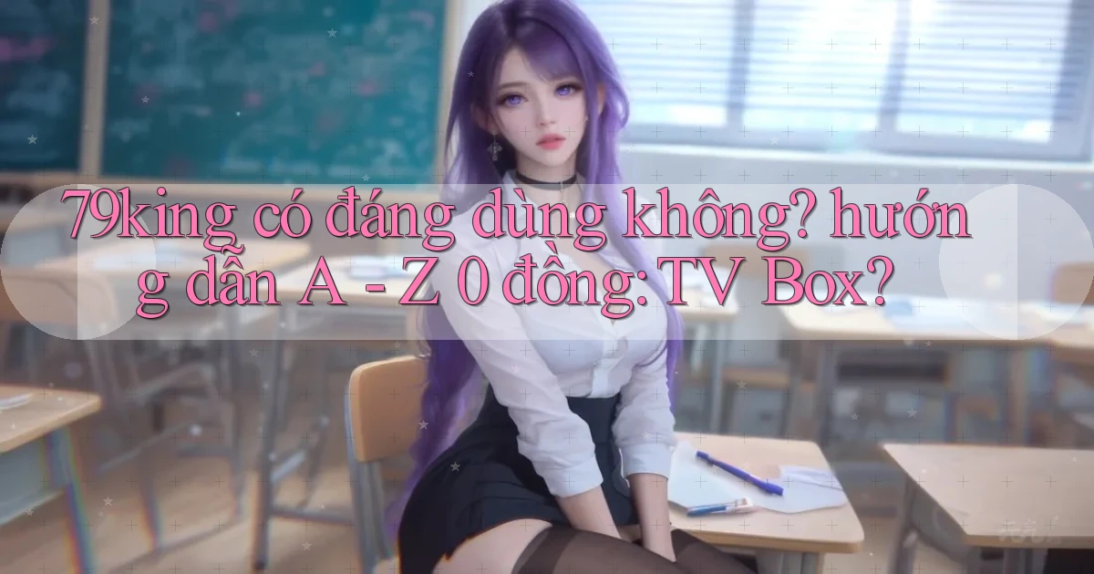 79king có đáng dùng không hướng dẫn A   Z 0 đồng TV Box