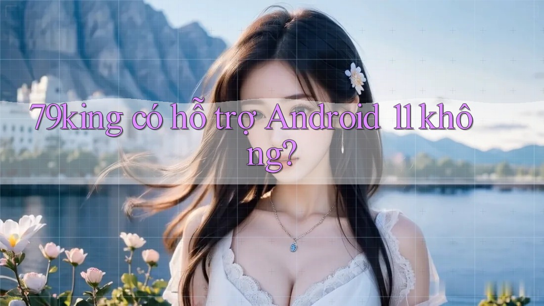 79king có hỗ trợ Android 11 không?