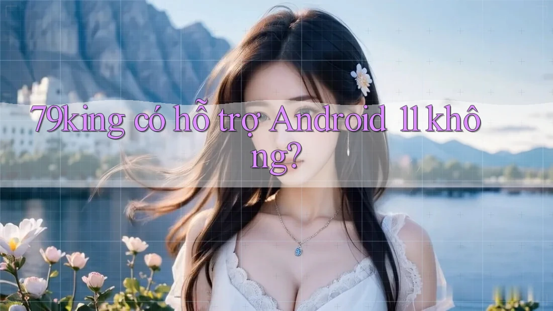 79king có hỗ trợ Android 11 không?
