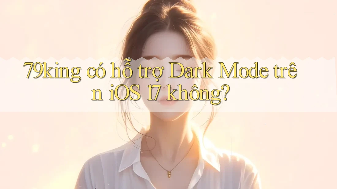 79king có hỗ trợ Dark Mode trên iOS 17 không?