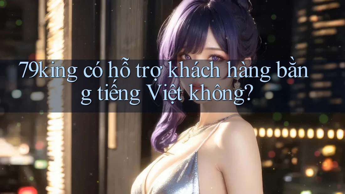 79king có hỗ trợ khách hàng bằng tiếng Việt không?
