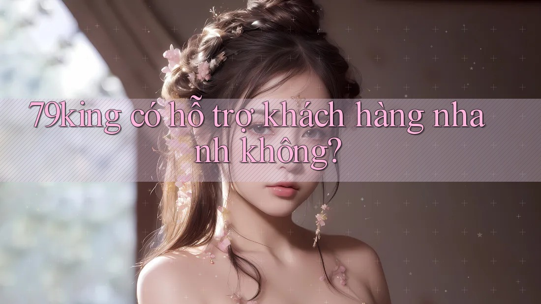 79king có hỗ trợ khách hàng nhanh không?
