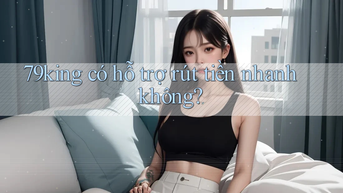 79king có hỗ trợ rút tiền nhanh không?