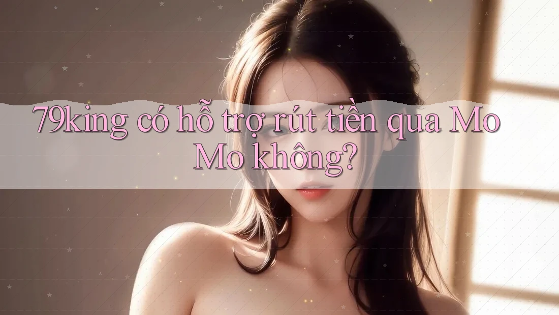 79king có hỗ trợ rút tiền qua MoMo không? 79king có hỗ trợ rút tiền qua MoMo không?