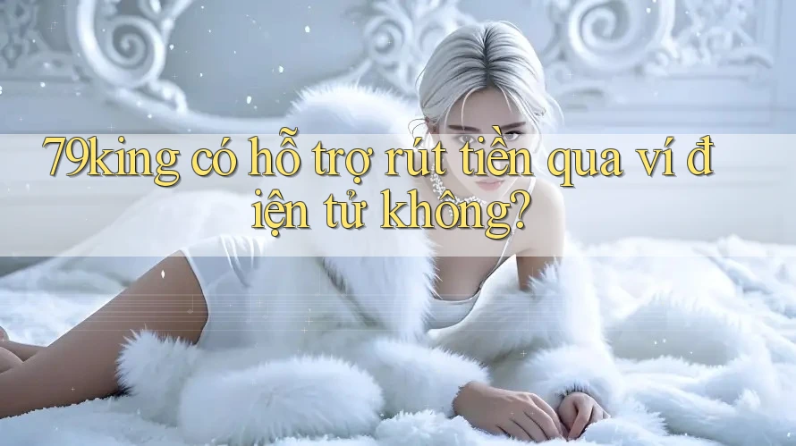79king có hỗ trợ rút tiền qua ví điện tử không?