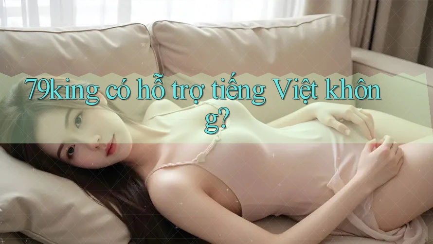 79king có hỗ trợ tiếng Việt không? 79king có hỗ trợ tiếng Việt không?
