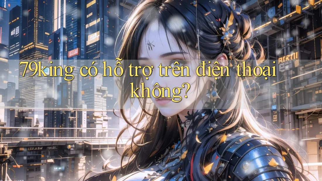 79king có hỗ trợ trên điện thoại không? 79king có hỗ trợ trên điện thoại không?