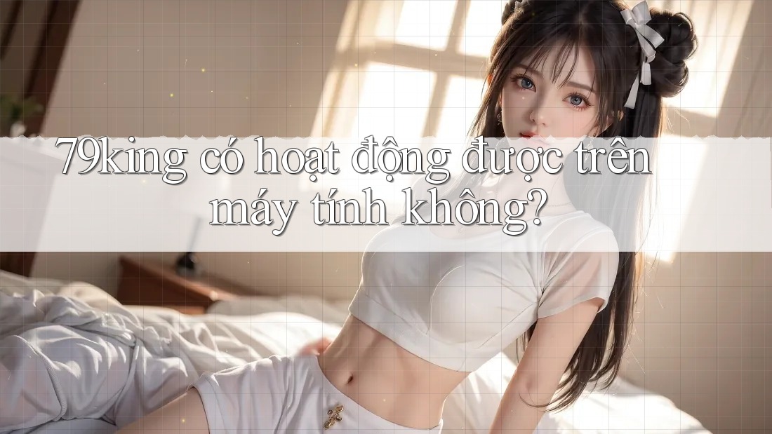 79king có hoạt động được trên máy tính không?