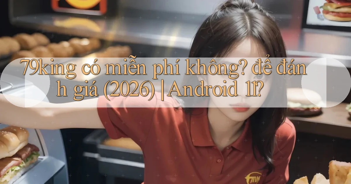79king có miễn phí không để đánh giá (2026) Android 11