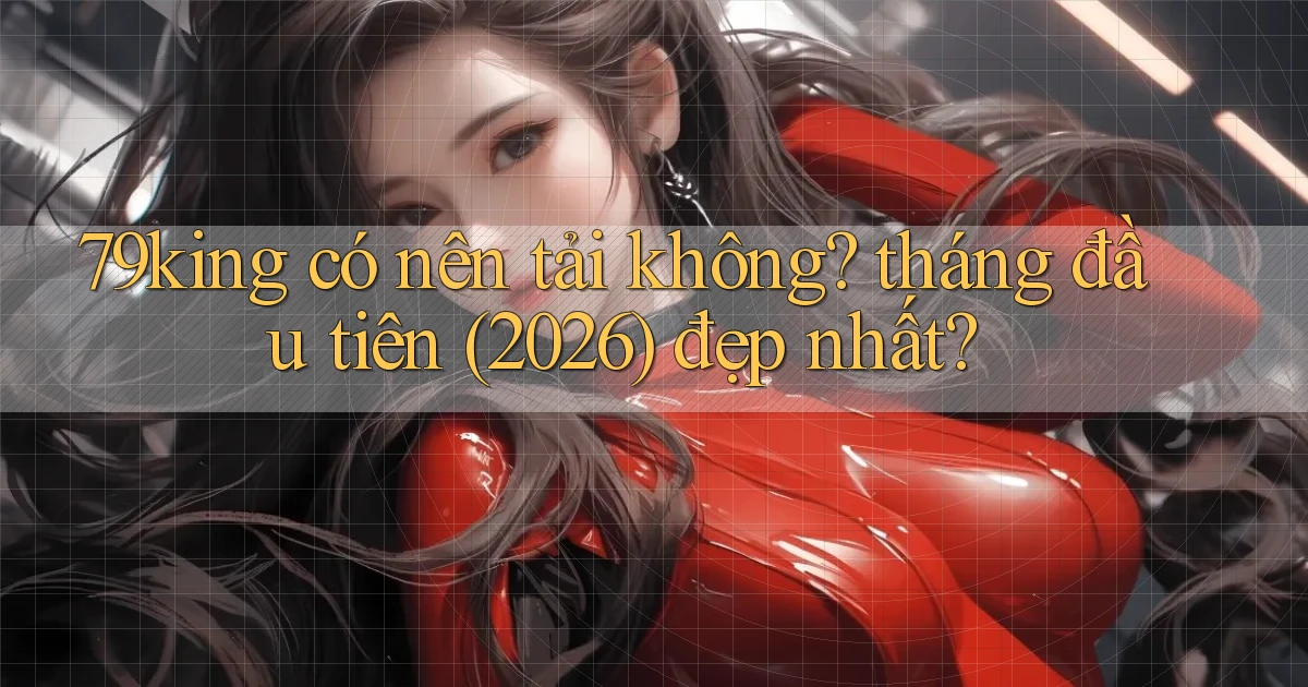 79king có nên tải không tháng đầu tiên (2026) đẹp nhất