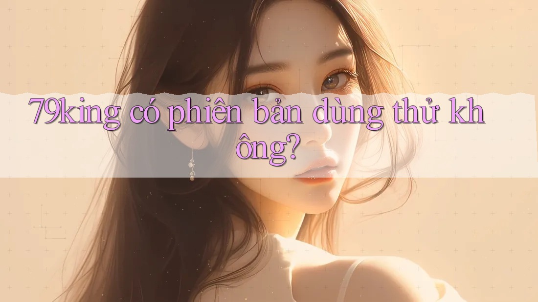 79king có phiên bản dùng thử không? 79king có phiên bản dùng thử không?