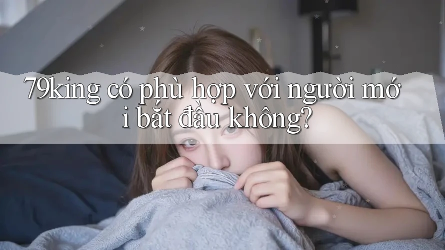 79king có phù hợp với người mới bắt đầu không? 79king có phù hợp với người mới bắt đầu không?