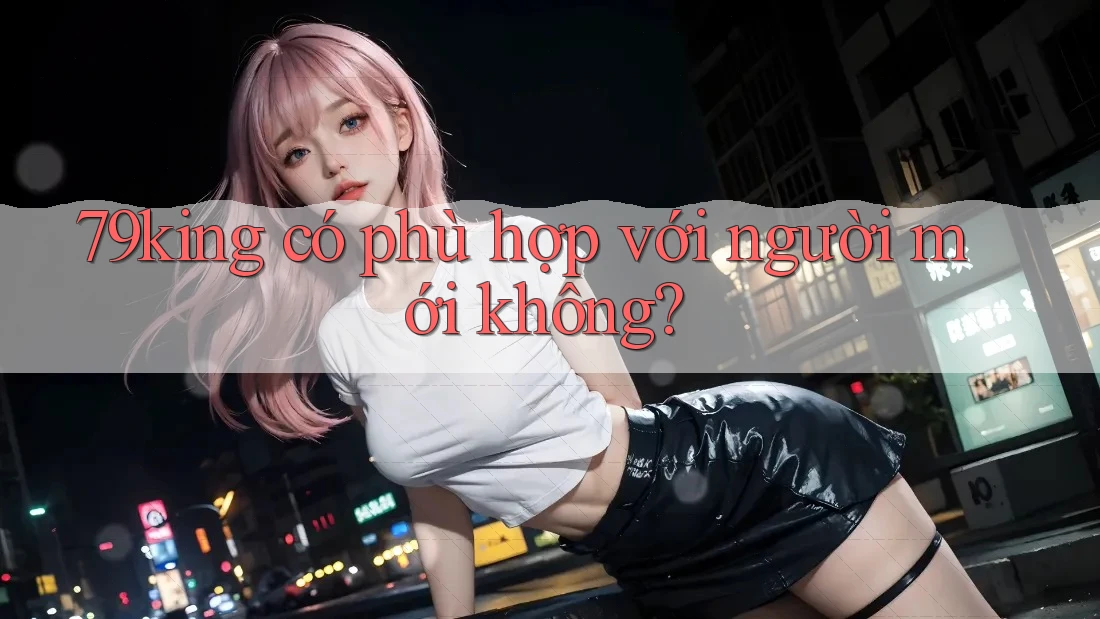 79king có phù hợp với người mới không? 79king có phù hợp với người mới không?
