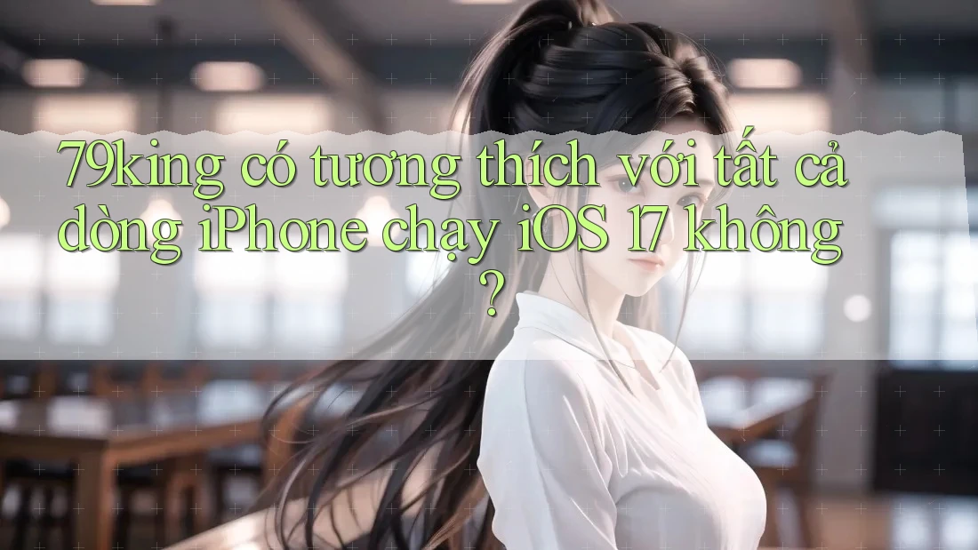 79king có tương thích với tất cả dòng iPhone chạy iOS 17 không? 79king có tương thích với tất cả dòng iPhone chạy iOS 17 không?