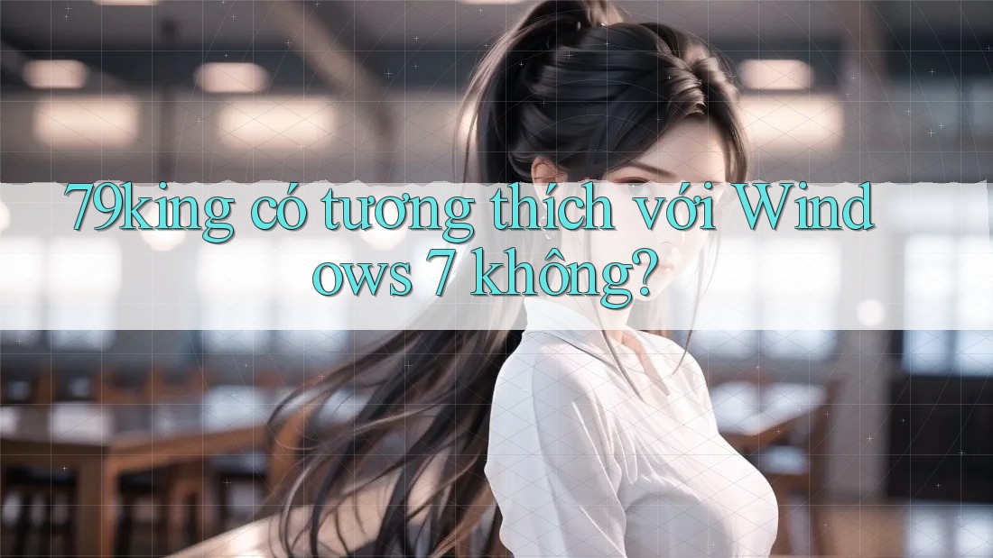 79king có tương thích với Windows 7 không? 79king có tương thích với Windows 7 không?