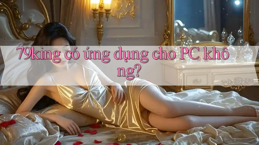 79king có ứng dụng cho PC không? 79king có ứng dụng cho PC không?
