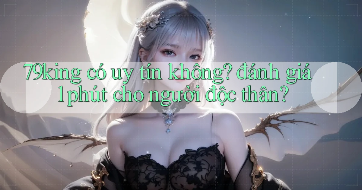 79king có uy tín không đánh giá 1 phút cho người độc thân