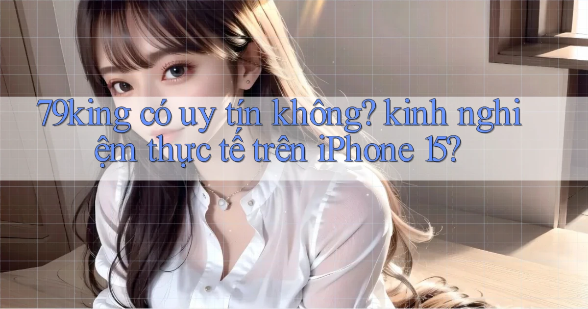 79king có uy tín không kinh nghiệm thực tế trên iPhone 15