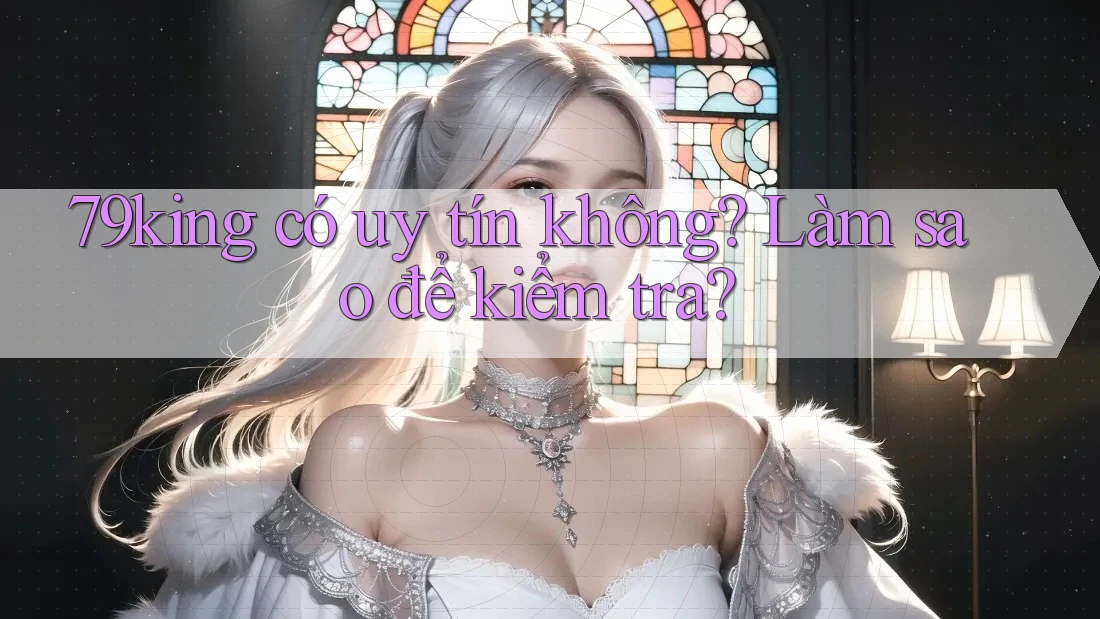 79king có uy tín không? Làm sao để kiểm tra? 79king có uy tín không? Làm sao để kiểm tra?