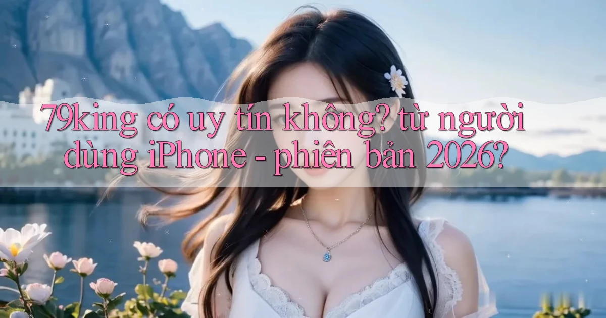 79king có uy tín không từ người dùng iPhone   phiên bản 2026