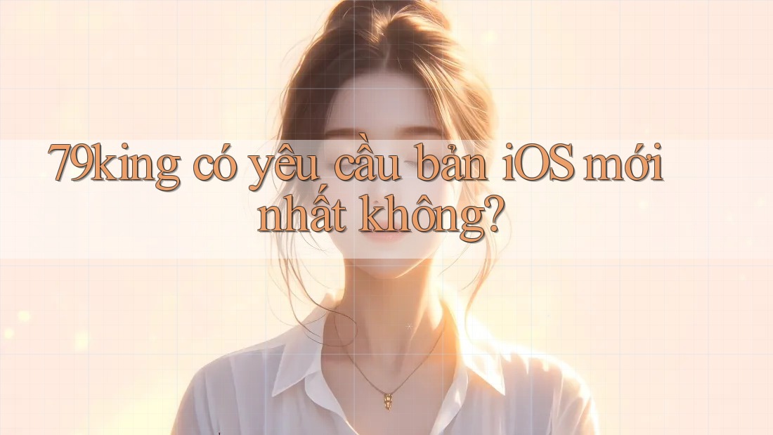 79king có yêu cầu bản iOS mới nhất không? 79king có yêu cầu bản iOS mới nhất không?