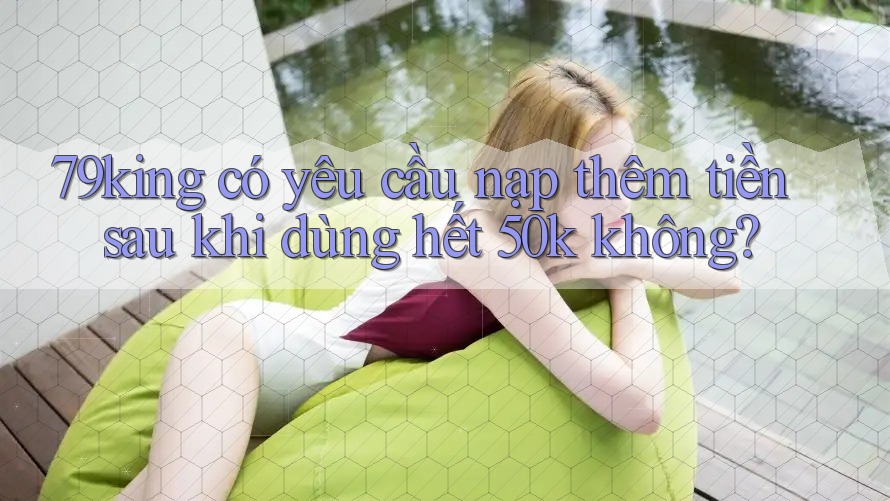 79king có yêu cầu nạp thêm tiền sau khi dùng hết 50k không?