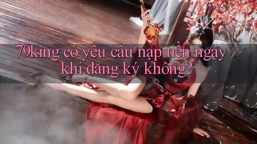 79king có yêu cầu nạp tiền ngay khi đăng ký không?